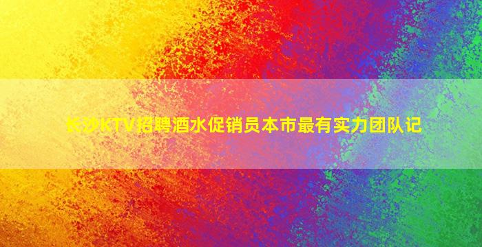 长沙KTV招聘酒水促销员本市最有实力团队记