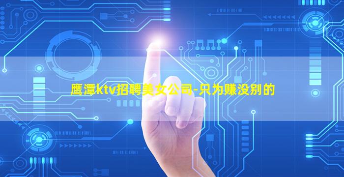 鹰潭ktv招聘美女公司-只为赚没别的